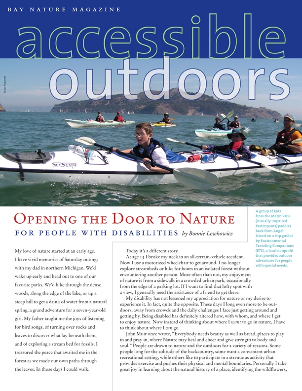 Product Description: Losing your eyesight or the use of your legs doesn't mean you lose your desire, or ability, to explore the natural world. Until recently, opportunities for people with disabilities to do so were few and far between. Fortunately, local activists have been knocking down these barriers, creating more opportunities for access, such as kayaking on the Bay, hiking in the hills, and cycling along the shore.</br></br>To purchase supplements in bulk, please contactjenny@baynature.orgor call 510-528-8550 x100.</br> Accessible Outdoors